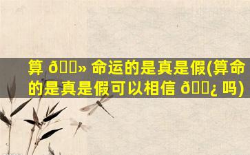 算 🌻 命运的是真是假(算命的是真是假可以相信 🌿 吗)